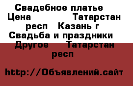 Свадебное платье  › Цена ­ 10 000 - Татарстан респ., Казань г. Свадьба и праздники » Другое   . Татарстан респ.